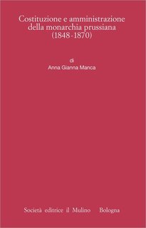 Anna Gianna Manca - Costituzione e amministrazione della monarchia prussiana (1848-1870) (2017)