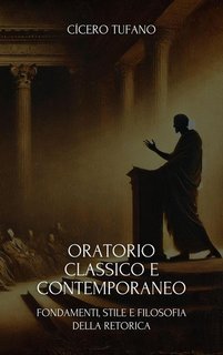 Cícero Tufano - Oratorio classico e contemporaneo. Fondamenti, stile e filosofia della retorica (2025)