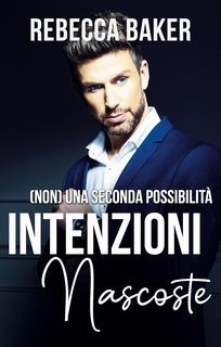 Rebecca Baker - Romanzi rosa miliardari Vol. 5. Intenzioni Nascoste. (Non) Una seconda possibilità (2025)