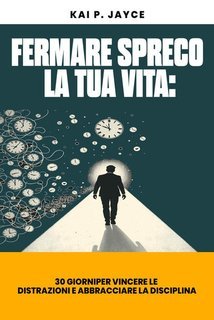 Kai P. Jayce - Fermare lo spreco della tua vita. 30 giorni per vincere le distrazioni... (2025)