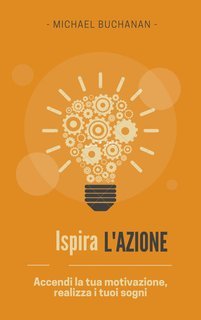 Michael Buchanan - Ispira l'azione. Accendi la tua motivazione, realizza i tuoi sogni (2025)