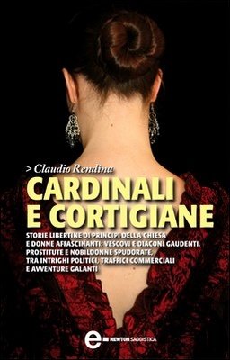 Claudio Rendina - Cardinali e cortigiane. Storie libertine di principi della Chiesa e donne affascinanti (2012)