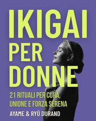 Ayame Durand - Ikigai per donne. 21 rituali per cura, unione e forza serena (2025)
