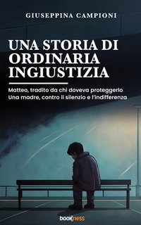 Giuseppina Campioni - Una storia di ordinaria ingiustizia. Matteo, tradito da chi doveva proteggerlo. Una madre, contro il silenzio e l’indifferenza. (2025)